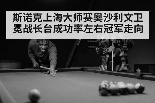 斯诺克上海大师赛奥沙利文卫冕战长台成功率左右冠军走向