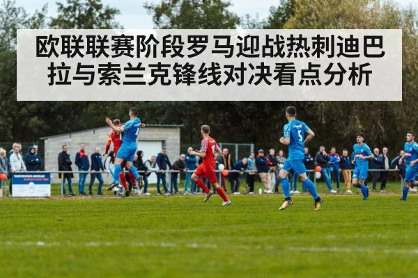 欧联联赛阶段罗马迎战热刺迪巴拉与索兰克锋线对决看点分析