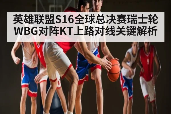 英雄联盟S16全球总决赛瑞士轮WBG对阵KT上路对线关键解析