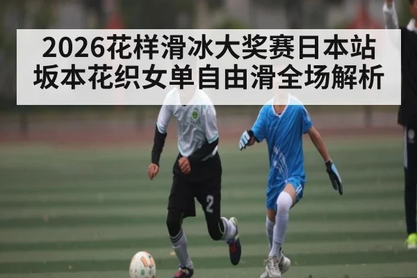 2026花样滑冰大奖赛日本站坂本花织女单自由滑全场解析