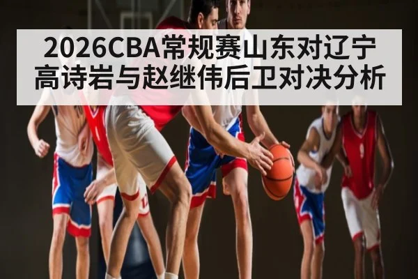 2026CBA常规赛山东对辽宁高诗岩与赵继伟后卫对决分析