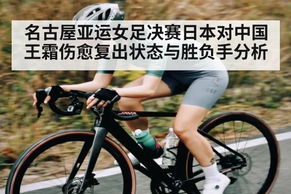 名古屋亚运女足决赛日本对中国王霜伤愈复出状态与胜负手分析