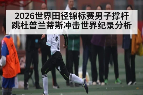 2026世界田径锦标赛男子撑杆跳杜普兰蒂斯冲击世界纪录分析