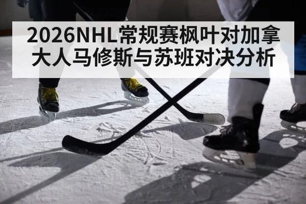 2026NHL常规赛枫叶对加拿大人马修斯与苏班对决分析