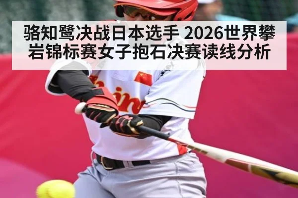 骆知鹭决战日本选手 2026世界攀岩锦标赛女子抱石决赛读线分析