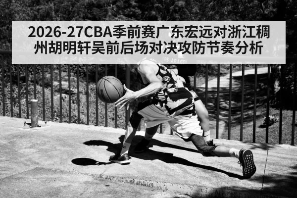2026-27CBA季前赛广东宏远对浙江稠州胡明轩吴前后场对决攻防节奏分析